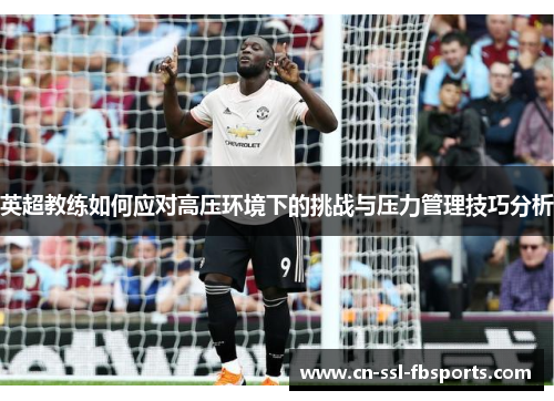 英超教练如何应对高压环境下的挑战与压力管理技巧分析