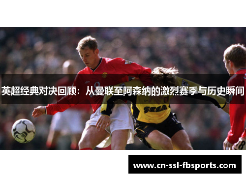 英超经典对决回顾：从曼联至阿森纳的激烈赛季与历史瞬间