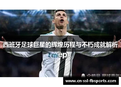 西班牙足球巨星的辉煌历程与不朽成就解析 西班牙足球巨星的辉煌历程与不朽成就解析