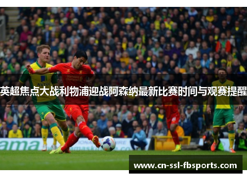 英超焦点大战利物浦迎战阿森纳最新比赛时间与观赛提醒 英超焦点大战利物浦迎战阿森纳最新比赛时间与观赛提醒