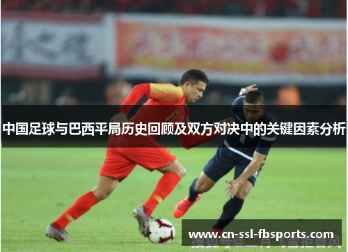 中国足球与巴西平局历史回顾及双方对决中的关键因素分析