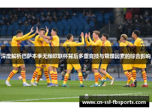 深度解析巴萨本季无缘欧联杯背后多重竞技与管理因素的综合影响 深度解析巴萨本季无缘欧联杯背后多重竞技与管理因素的综合影响