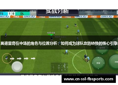 莫德里奇在中场的角色与位置分析：如何成为球队攻防转换的核心引擎