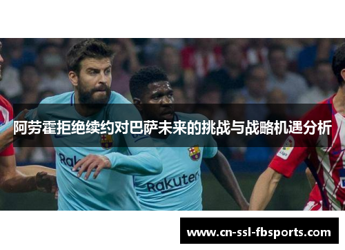 阿劳霍拒绝续约对巴萨未来的挑战与战略机遇分析