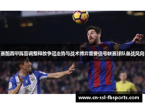 赛前西甲阵容调整释放争冠走势与战术博弈重要信号联赛球队备战风向 赛前西甲阵容调整释放争冠走势与战术博弈重要信号联赛球队备战风向