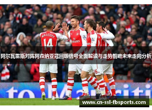 阿尔瓦雷斯对阵阿森纳亚冠回暖信号全面解读与走势前瞻未来走向分析 阿尔瓦雷斯对阵阿森纳亚冠回暖信号全面解读与走势前瞻未来走向分析