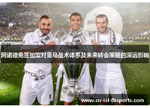 阿诺德免签加盟对皇马战术体系及未来转会策略的深远影响 阿诺德免签加盟对皇马战术体系及未来转会策略的深远影响