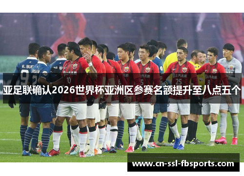 亚足联确认2026世界杯亚洲区参赛名额提升至八点五个 亚足联确认2026世界杯亚洲区参赛名额提升至八点五个