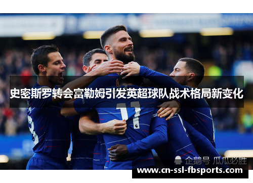 史密斯罗转会富勒姆引发英超球队战术格局新变化 史密斯罗转会富勒姆引发英超球队战术格局新变化