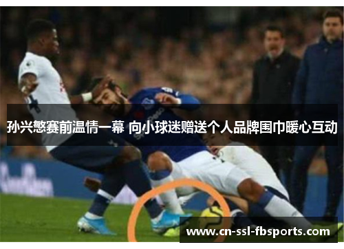 孙兴慜赛前温情一幕 向小球迷赠送个人品牌围巾暖心互动 孙兴慜赛前温情一幕 向小球迷赠送个人品牌围巾暖心互动
