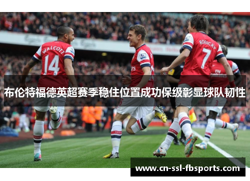 布伦特福德英超赛季稳住位置成功保级彰显球队韧性 布伦特福德英超赛季稳住位置成功保级彰显球队韧性