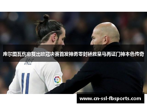 库尔图瓦伤愈复出欧冠决赛首发神勇零封拯救皇马再证门神本色传奇 库尔图瓦伤愈复出欧冠决赛首发神勇零封拯救皇马再证门神本色传奇