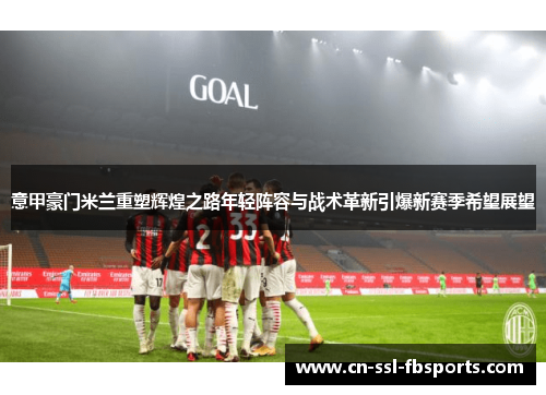 意甲豪门米兰重塑辉煌之路年轻阵容与战术革新引爆新赛季希望展望 意甲豪门米兰重塑辉煌之路年轻阵容与战术革新引爆新赛季希望展望