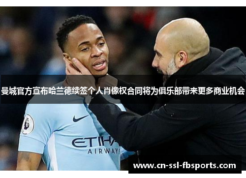 曼城官方宣布哈兰德续签个人肖像权合同将为俱乐部带来更多商业机会