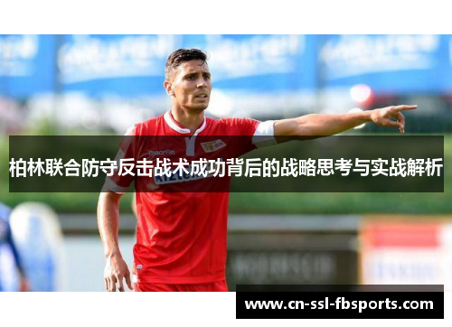 柏林联合防守反击战术成功背后的战略思考与实战解析 柏林联合防守反击战术成功背后的战略思考与实战解析