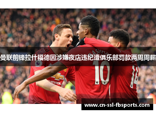 曼联前锋拉什福德因涉嫌夜店违纪遭俱乐部罚款两周周薪 曼联前锋拉什福德因涉嫌夜店违纪遭俱乐部罚款两周周薪