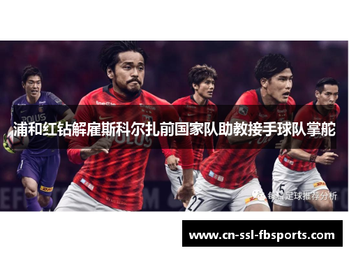 浦和红钻解雇斯科尔扎前国家队助教接手球队掌舵