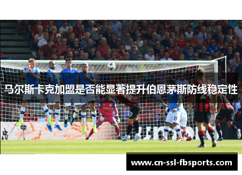 马尔斯卡克加盟是否能显著提升伯恩茅斯防线稳定性