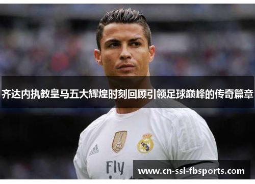 齐达内执教皇马五大辉煌时刻回顾引领足球巅峰的传奇篇章 齐达内执教皇马五大辉煌时刻回顾引领足球巅峰的传奇篇章