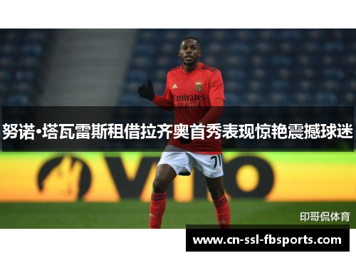努诺·塔瓦雷斯租借拉齐奥首秀表现惊艳震撼球迷 努诺·塔瓦雷斯租借拉齐奥首秀表现惊艳震撼球迷