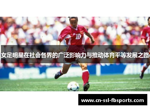 女足明星在社会各界的广泛影响力与推动体育平等发展之路 女足明星在社会各界的广泛影响力与推动体育平等发展之路
