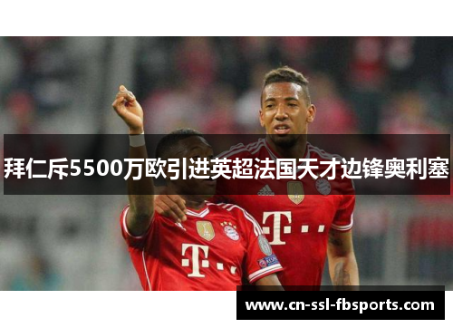 拜仁斥5500万欧引进英超法国天才边锋奥利塞
