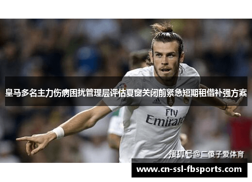 皇马多名主力伤病困扰管理层评估夏窗关闭前紧急短期租借补强方案 皇马多名主力伤病困扰管理层评估夏窗关闭前紧急短期租借补强方案
